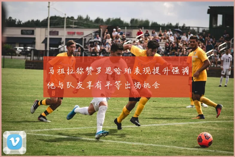 马祖拉称赞罗恩哈珀表现提升强调他与队友享有平等出场机会