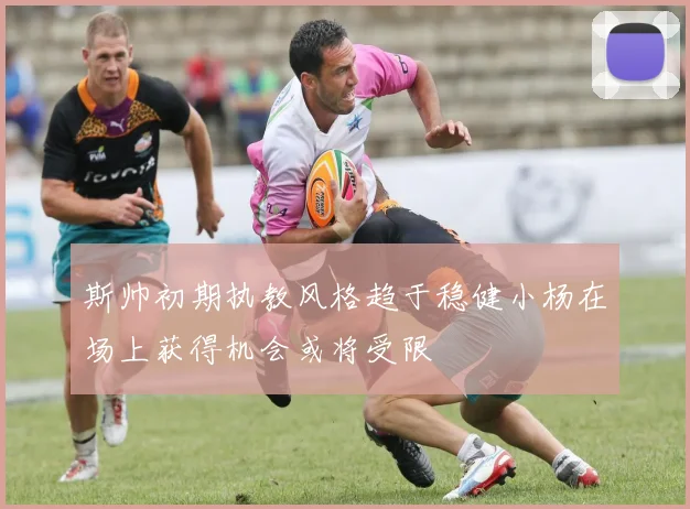 斯帅初期执教风格趋于稳健小杨在场上获得机会或将受限