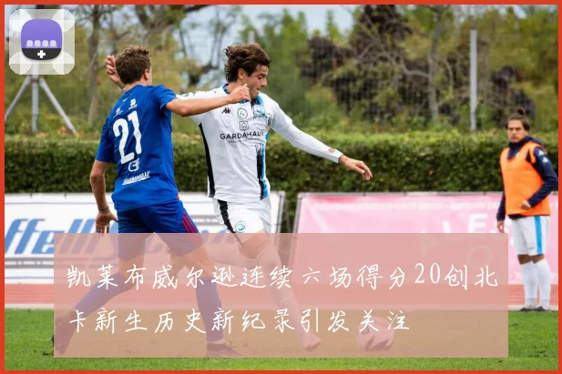 凯莱布威尔逊连续六场得分20创北卡新生历史新纪录引发关注