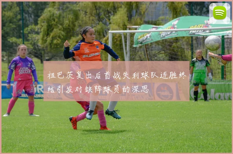 祖巴茨复出后首战失利球队连胜终结引发对缺阵球员的深思