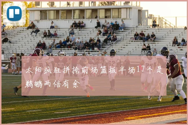 太阳疯狂拼抢前场篮板半场17个是鹈鹕两倍有余