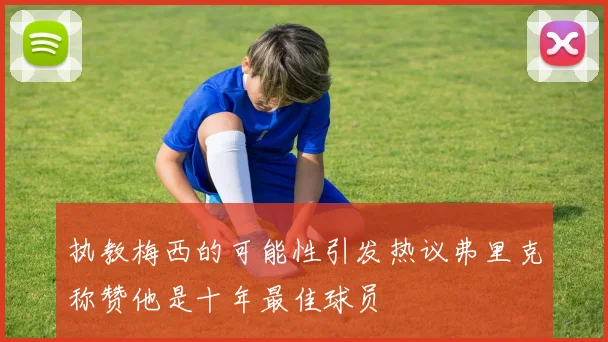 执教梅西的可能性引发热议弗里克称赞他是十年最佳球员