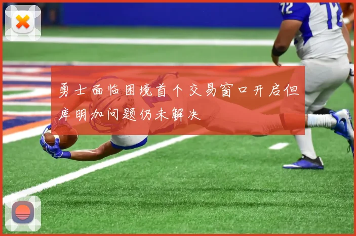 勇士面临困境首个交易窗口开启但库明加问题仍未解决