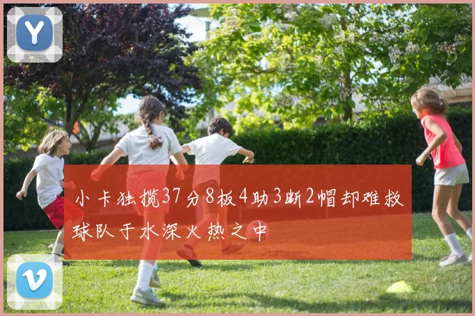 小卡独揽37分8板4助3断2帽却难救球队于水深火热之中
