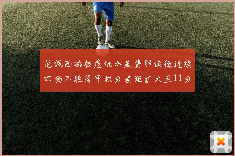 范佩西执教危机加剧费耶诺德连续四场不胜荷甲积分差距扩大至11分