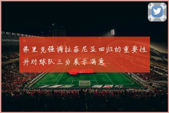 弗里克强调拉菲尼亚回归的重要性并对球队三分表示满意