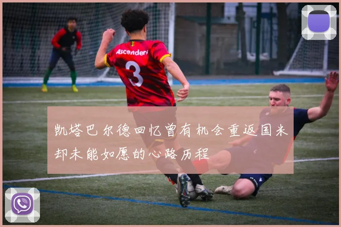 凯塔巴尔德回忆曾有机会重返国米却未能如愿的心路历程