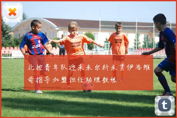 北控青年队迎来米尔科米贾伊洛维奇指导加盟担任助理教练