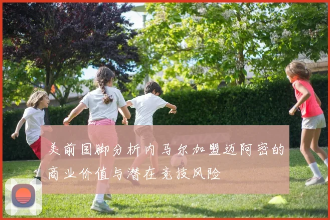 美前国脚分析内马尔加盟迈阿密的商业价值与潜在竞技风险