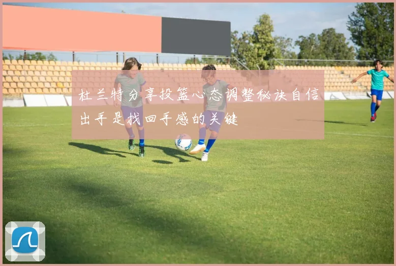 杜兰特分享投篮心态调整秘诀自信出手是找回手感的关键