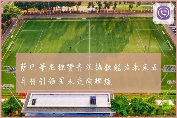 萨巴蒂尼称赞齐沃执教能力未来五年将引领国米走向辉煌