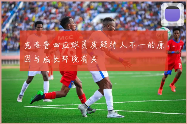 克洛普回应球员质疑待人不一的原因与成长环境有关