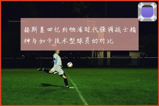 赫斯基回忆利物浦时代强调战士精神与如今技术型球员的对比