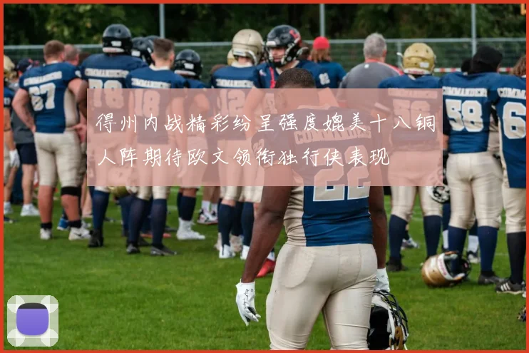 得州内战精彩纷呈强度媲美十八铜人阵期待欧文领衔独行侠表现