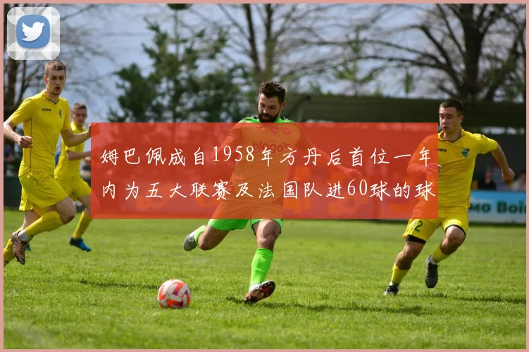 姆巴佩成自1958年方丹后首位一年内为五大联赛及法国队进60球的球员