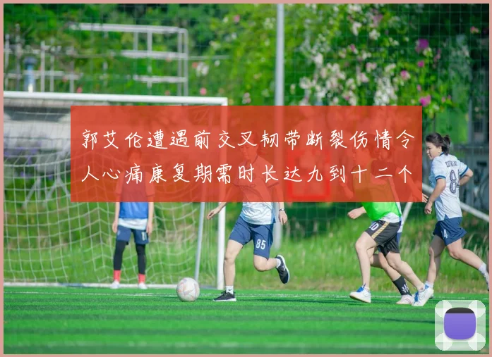 郭艾伦遭遇前交叉韧带断裂伤情令人心痛康复期需时长达九到十二个月