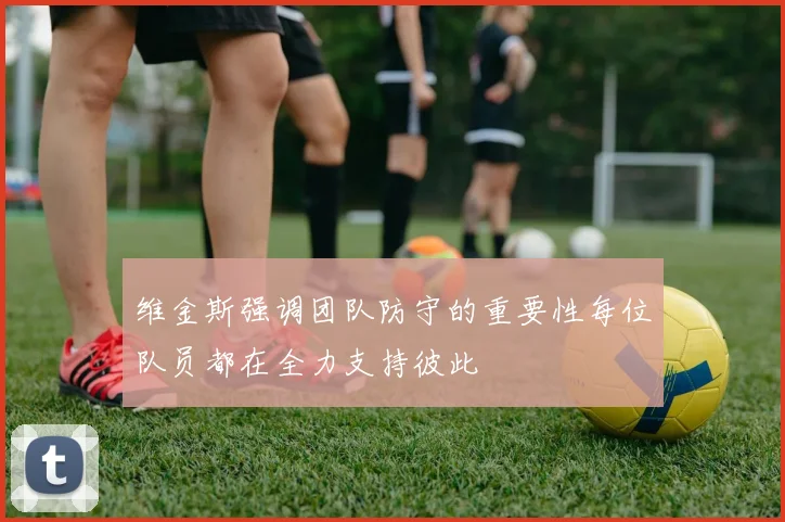 维金斯强调团队防守的重要性每位队员都在全力支持彼此
