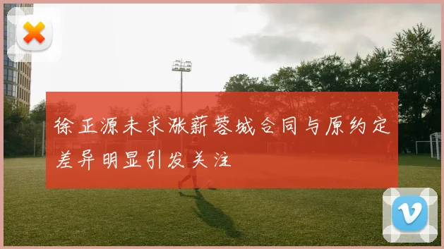 徐正源未求涨薪蓉城合同与原约定差异明显引发关注