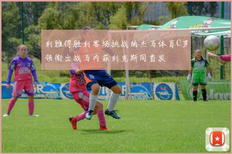 利雅得胜利客场挑战纳杰马体育C罗领衔出战马内菲利克斯同首发