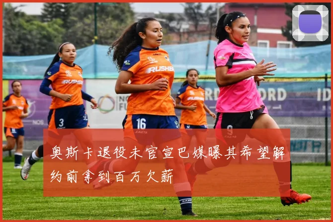奥斯卡退役未官宣巴媒曝其希望解约前拿到百万欠薪