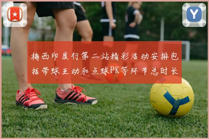 梅西印度行第二站精彩活动安排包括带球互动和点球PK等环节总时长80分钟