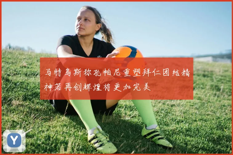 马特乌斯称孔帕尼重塑拜仁团结精神若再创辉煌将更加完美
